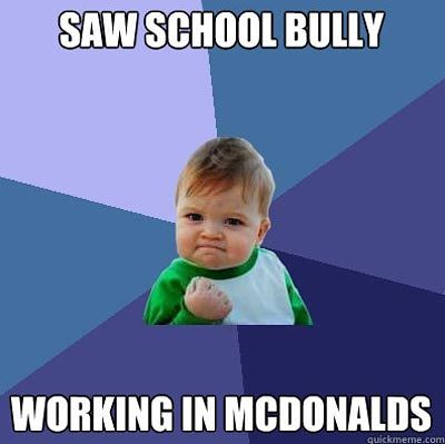 Vi a uno que me hacia bullying... trabajando en McDonalds.